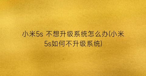 “小米5s不想升级系统怎么办(小米5s如何不升级系统)